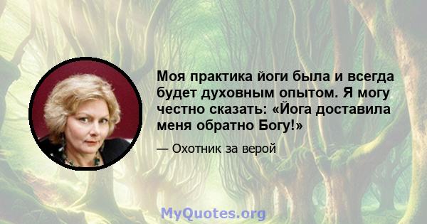 Моя практика йоги была и всегда будет духовным опытом. Я могу честно сказать: «Йога доставила меня обратно Богу!»