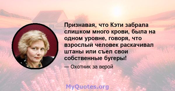 Признавая, что Кэти забрала слишком много крови, была на одном уровне, говоря, что взрослый человек раскачивал штаны или съел свои собственные бугеры!