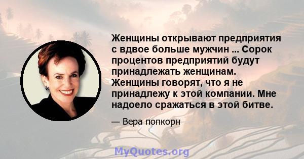 Женщины открывают предприятия с вдвое больше мужчин ... Сорок процентов предприятий будут принадлежать женщинам. Женщины говорят, что я не принадлежу к этой компании. Мне надоело сражаться в этой битве.