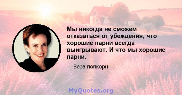 Мы никогда не сможем отказаться от убеждения, что хорошие парни всегда выигрывают. И что мы хорошие парни.