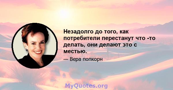 Незадолго до того, как потребители перестанут что -то делать, они делают это с местью.