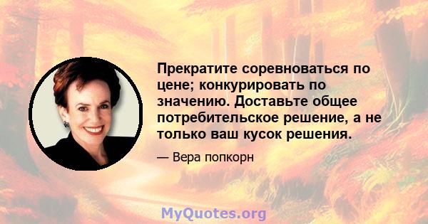 Прекратите соревноваться по цене; конкурировать по значению. Доставьте общее потребительское решение, а не только ваш кусок решения.