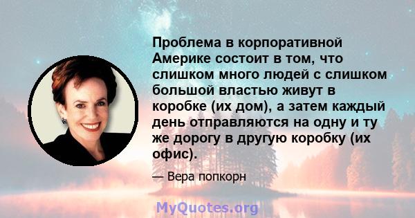 Проблема в корпоративной Америке состоит в том, что слишком много людей с слишком большой властью живут в коробке (их дом), а затем каждый день отправляются на одну и ту же дорогу в другую коробку (их офис).