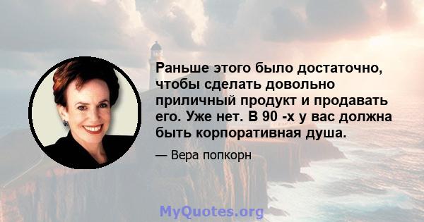 Раньше этого было достаточно, чтобы сделать довольно приличный продукт и продавать его. Уже нет. В 90 -х у вас должна быть корпоративная душа.