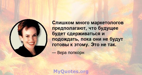 Слишком много маркетологов предполагают, что будущее будет сдерживаться и подождать, пока они не будут готовы к этому. Это не так.