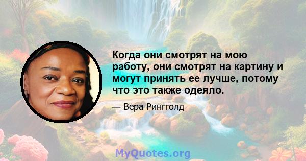 Когда они смотрят на мою работу, они смотрят на картину и могут принять ее лучше, потому что это также одеяло.