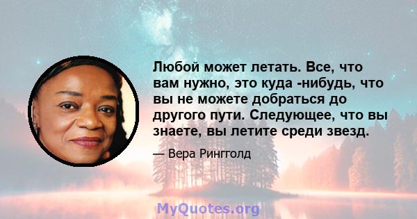 Любой может летать. Все, что вам нужно, это куда -нибудь, что вы не можете добраться до другого пути. Следующее, что вы знаете, вы летите среди звезд.