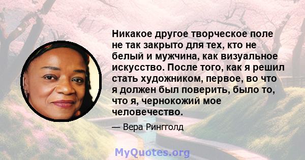 Никакое другое творческое поле не так закрыто для тех, кто не белый и мужчина, как визуальное искусство. После того, как я решил стать художником, первое, во что я должен был поверить, было то, что я, чернокожий мое