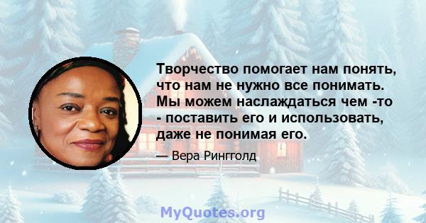 Творчество помогает нам понять, что нам не нужно все понимать. Мы можем наслаждаться чем -то - поставить его и использовать, даже не понимая его.