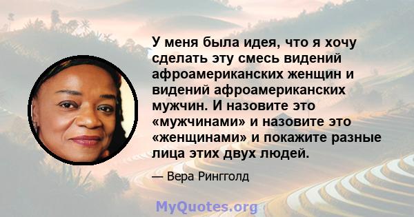 У меня была идея, что я хочу сделать эту смесь видений афроамериканских женщин и видений афроамериканских мужчин. И назовите это «мужчинами» и назовите это «женщинами» и покажите разные лица этих двух людей.