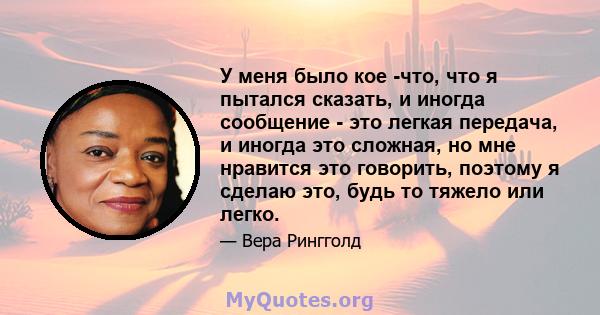 У меня было кое -что, что я пытался сказать, и иногда сообщение - это легкая передача, и иногда это сложная, но мне нравится это говорить, поэтому я сделаю это, будь то тяжело или легко.