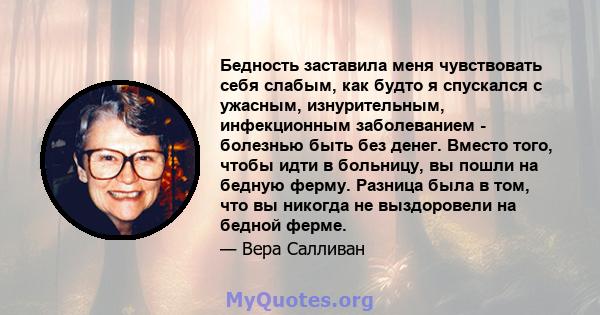 Бедность заставила меня чувствовать себя слабым, как будто я спускался с ужасным, изнурительным, инфекционным заболеванием - болезнью быть без денег. Вместо того, чтобы идти в больницу, вы пошли на бедную ферму. Разница 