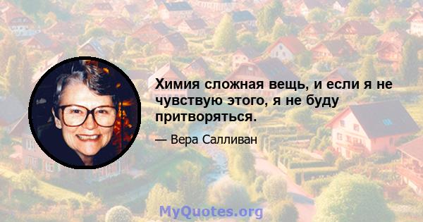 Химия сложная вещь, и если я не чувствую этого, я не буду притворяться.