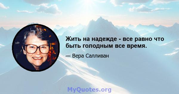 Жить на надежде - все равно что быть голодным все время.