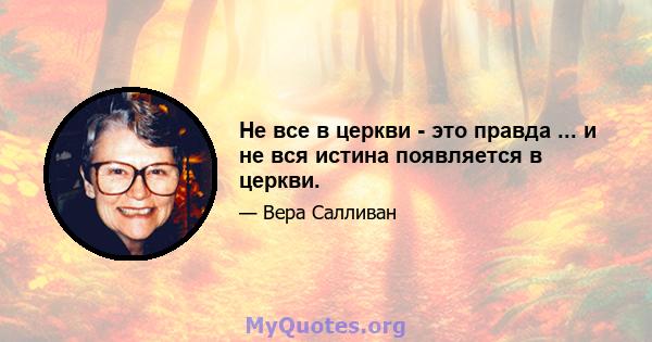 Не все в церкви - это правда ... и не вся истина появляется в церкви.