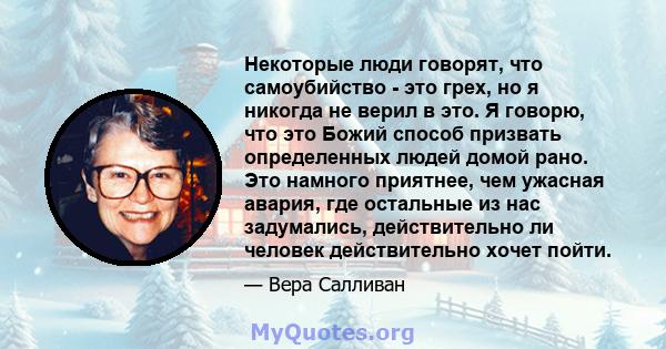 Некоторые люди говорят, что самоубийство - это грех, но я никогда не верил в это. Я говорю, что это Божий способ призвать определенных людей домой рано. Это намного приятнее, чем ужасная авария, где остальные из нас