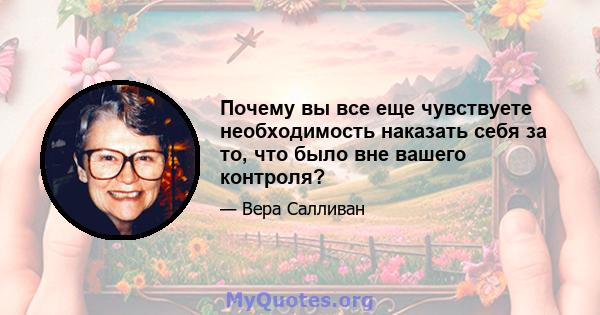 Почему вы все еще чувствуете необходимость наказать себя за то, что было вне вашего контроля?