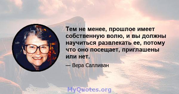 Тем не менее, прошлое имеет собственную волю, и вы должны научиться развлекать ее, потому что оно посещает, приглашены или нет.