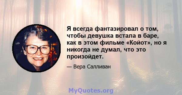 Я всегда фантазировал о том, чтобы девушка встала в баре, как в этом фильме «Койот», но я никогда не думал, что это произойдет.