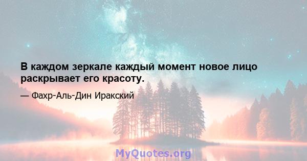 В каждом зеркале каждый момент новое лицо раскрывает его красоту.