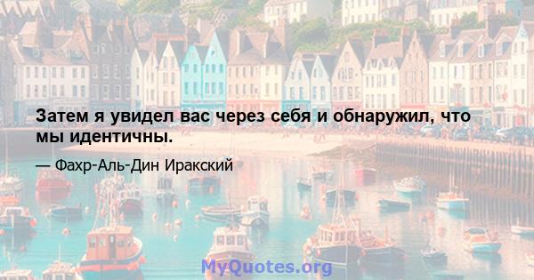 Затем я увидел вас через себя и обнаружил, что мы идентичны.