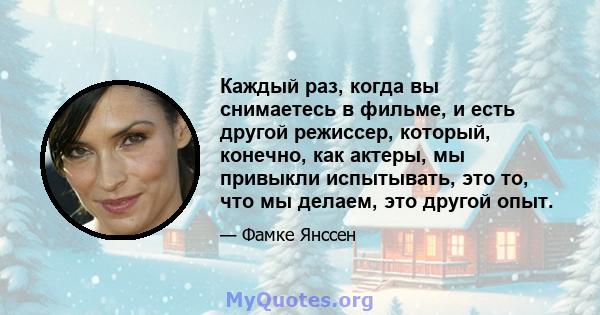 Каждый раз, когда вы снимаетесь в фильме, и есть другой режиссер, который, конечно, как актеры, мы привыкли испытывать, это то, что мы делаем, это другой опыт.