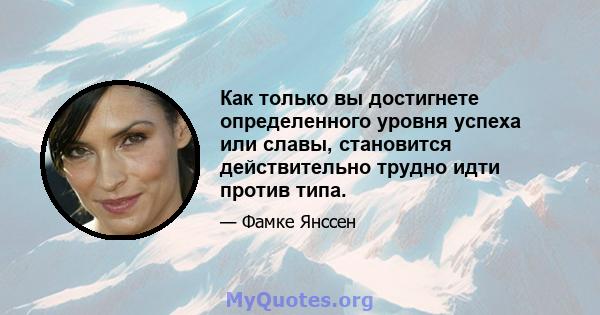 Как только вы достигнете определенного уровня успеха или славы, становится действительно трудно идти против типа.