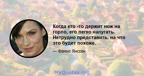 Когда кто -то держит нож на горло, его легко напугать. Нетрудно представить, на что это будет похоже.