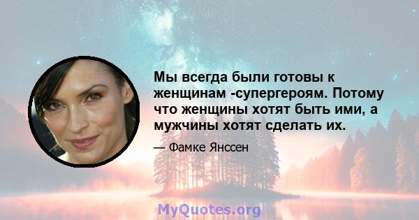 Мы всегда были готовы к женщинам -супергероям. Потому что женщины хотят быть ими, а мужчины хотят сделать их.