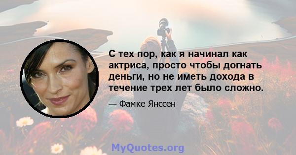 С тех пор, как я начинал как актриса, просто чтобы догнать деньги, но не иметь дохода в течение трех лет было сложно.