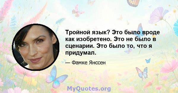 Тройной язык? Это было вроде как изобретено. Это не было в сценарии. Это было то, что я придумал.