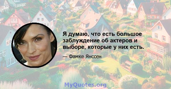 Я думаю, что есть большое заблуждение об актеров и выборе, которые у них есть.