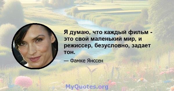 Я думаю, что каждый фильм - это свой маленький мир, и режиссер, безусловно, задает тон.