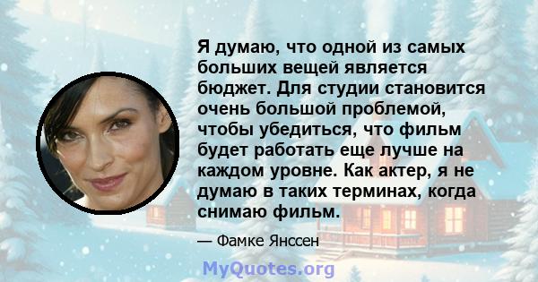 Я думаю, что одной из самых больших вещей является бюджет. Для студии становится очень большой проблемой, чтобы убедиться, что фильм будет работать еще лучше на каждом уровне. Как актер, я не думаю в таких терминах,