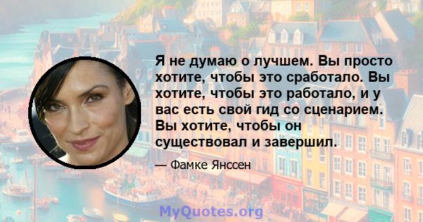 Я не думаю о лучшем. Вы просто хотите, чтобы это сработало. Вы хотите, чтобы это работало, и у вас есть свой гид со сценарием. Вы хотите, чтобы он существовал и завершил.