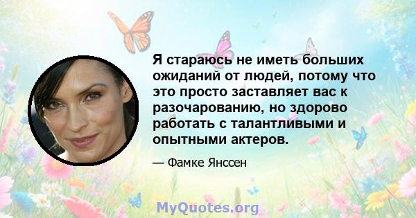 Я стараюсь не иметь больших ожиданий от людей, потому что это просто заставляет вас к разочарованию, но здорово работать с талантливыми и опытными актеров.