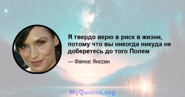 Я твердо верю в риск в жизни, потому что вы никогда никуда не доберетесь до того Полем