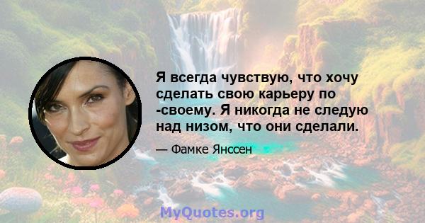 Я всегда чувствую, что хочу сделать свою карьеру по -своему. Я никогда не следую над низом, что они сделали.