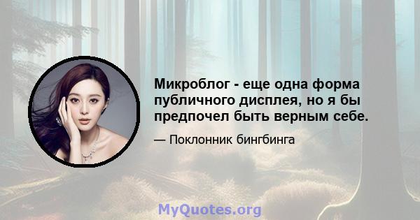 Микроблог - еще одна форма публичного дисплея, но я бы предпочел быть верным себе.