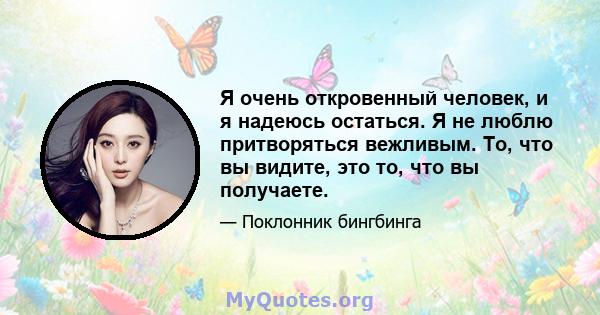 Я очень откровенный человек, и я надеюсь остаться. Я не люблю притворяться вежливым. То, что вы видите, это то, что вы получаете.