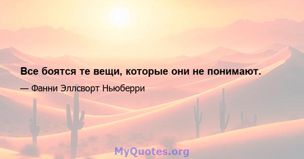 Все боятся те вещи, которые они не понимают.