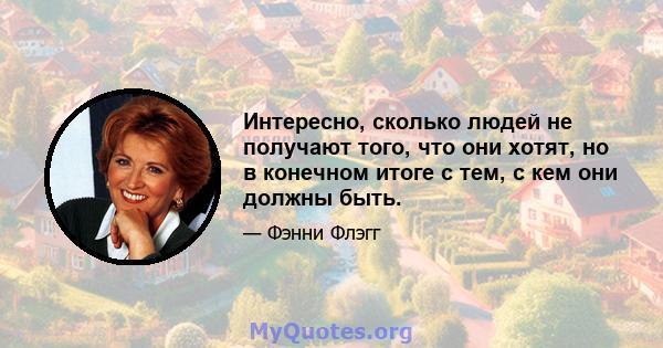 Интересно, сколько людей не получают того, что они хотят, но в конечном итоге с тем, с кем они должны быть.