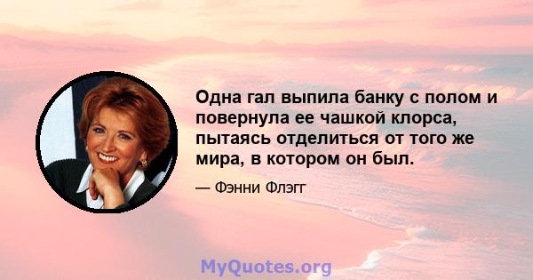 Одна гал выпила банку с полом и повернула ее чашкой клорса, пытаясь отделиться от того же мира, в котором он был.