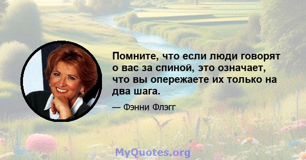 Помните, что если люди говорят о вас за спиной, это означает, что вы опережаете их только на два шага.