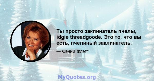 Ты просто заклинатель пчелы, idgie threadgoode. Это то, что вы есть, пчелиный заклинатель.