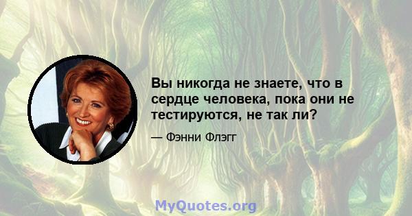 Вы никогда не знаете, что в сердце человека, пока они не тестируются, не так ли?