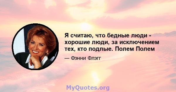 Я считаю, что бедные люди - хорошие люди, за исключением тех, кто подлые. Полем Полем