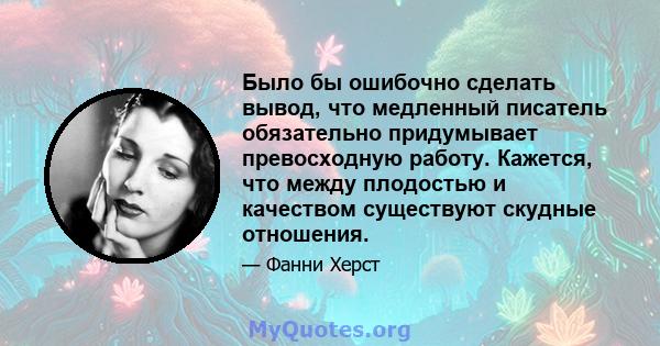 Было бы ошибочно сделать вывод, что медленный писатель обязательно придумывает превосходную работу. Кажется, что между плодостью и качеством существуют скудные отношения.