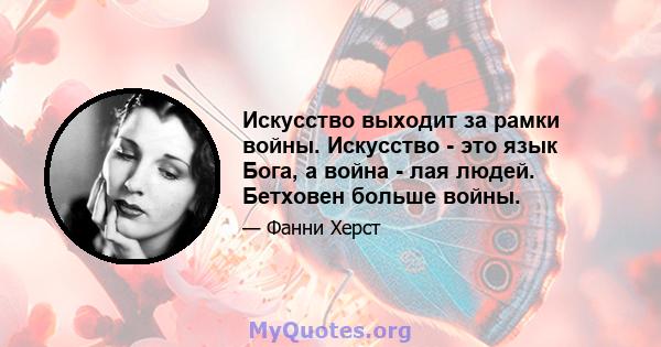 Искусство выходит за рамки войны. Искусство - это язык Бога, а война - лая людей. Бетховен больше войны.