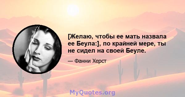 [Желаю, чтобы ее мать назвала ее Беула:], по крайней мере, ты не сидел на своей Беуле.